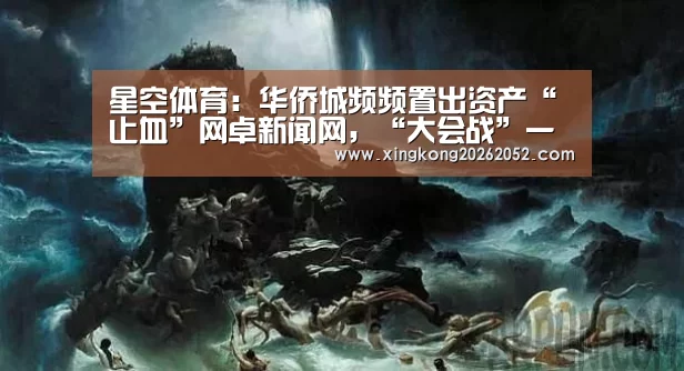 星空体育:华侨城频频置出资产“止血”网卓新闻网,“大会战”一年后云南布局“洗牌”(图4) 星空百家乐
