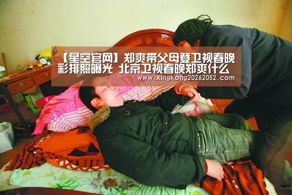 【星空官网】郑爽带父母登卫视春晚彩排照曝光 北京卫视春晚郑爽什么节目(图1) 星空百家乐