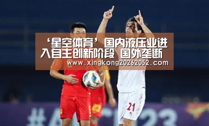 ‘星空体育’国内液压业进入自主创新阶段 国外垄断结束(图1) 星空官网