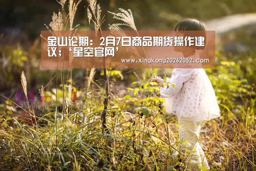 金山论期:2月7日商品期货操作建议;‘星空官网’(图1) 星空直播