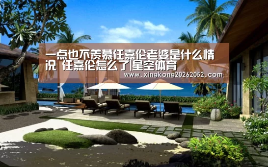 一点也不羡慕任嘉伦老婆是什么情况 任嘉伦怎么了|星空体育(图4) 星空体育