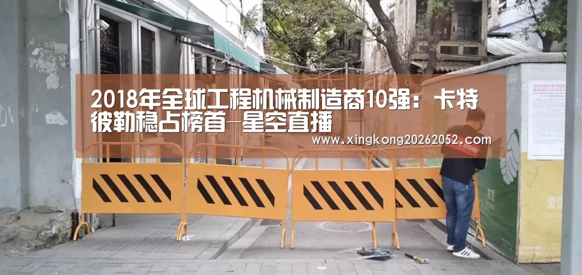 2018年全球工程机械制造商10强:卡特彼勒稳占榜首-星空直播(图1) 星空直播