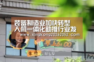 装备制造业加快转型 人机一体化助推行业发展“星空直播”(图4) 星空百家乐