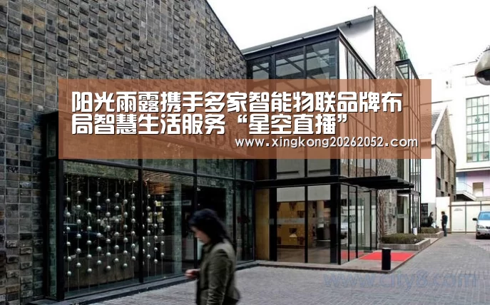 阳光雨露携手多家智能物联品牌布局智慧生活服务“星空直播”(图1) 星空百家乐