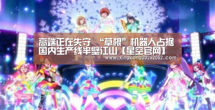高端正在失守 “草根”机器人占据国内生产线半壁江山【星空官网】(图1) 星空百家乐