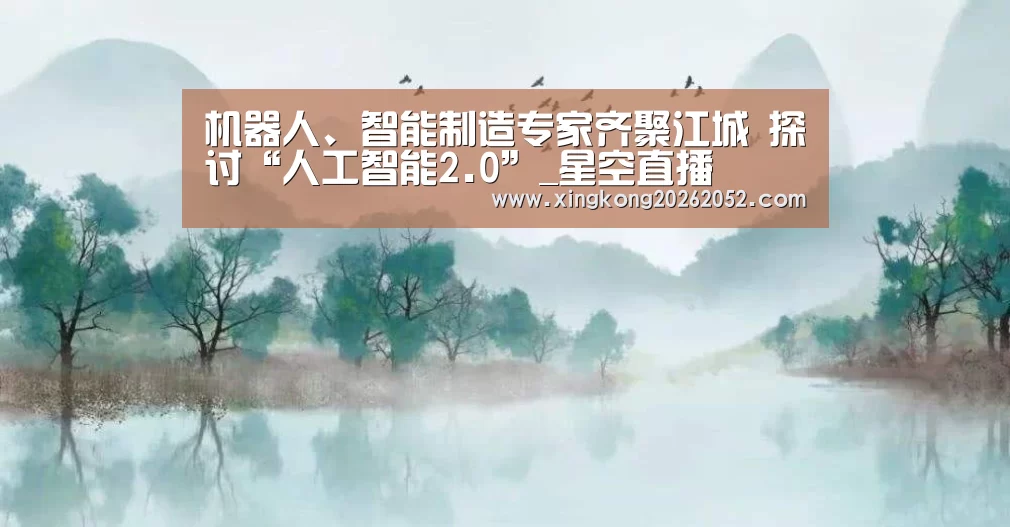 机器人、智能制造专家齐聚江城 探讨“人工智能2.0”_星空直播(图2) 星空官网